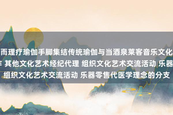 而理疗瑜伽手脚集结传统瑜伽与当酒泉莱客音乐文化有限责任公司 文艺创作 其他文化艺术经纪代理 组织文化艺术交流活动 乐器零售代医学理念的分支